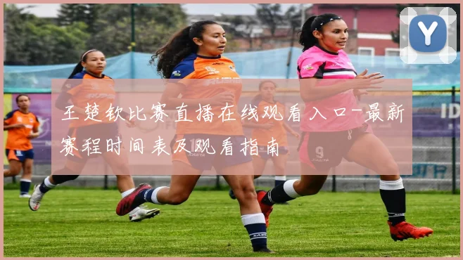 王楚钦比赛直播在线观看入口-最新赛程时间表及观看指南