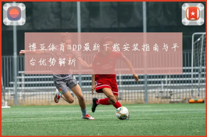 博亚体育app最新下载安装指南与平台优势解析