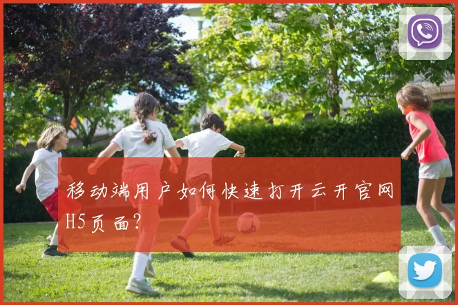 移动端用户如何快速打开云开官网H5页面？