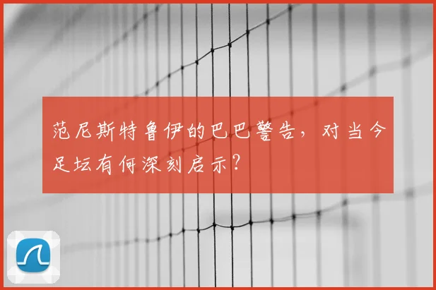 范尼斯特鲁伊的巴巴警告，对当今足坛有何深刻启示？