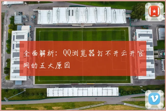 全面解析：QQ浏览器打不开云开官网的五大原因