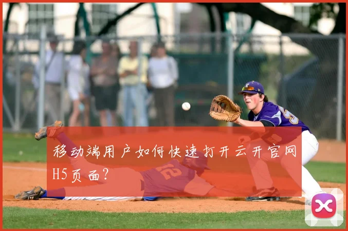 移动端用户如何快速打开云开官网H5页面？