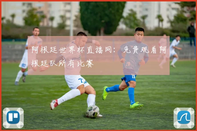 阿根廷世界杯直播网：免费观看阿根廷队所有比赛
