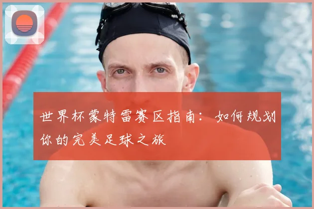 世界杯蒙特雷赛区指南：如何规划你的完美足球之旅