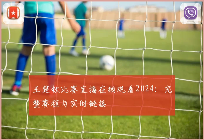 王楚钦比赛直播在线观看2024：完整赛程与实时链接