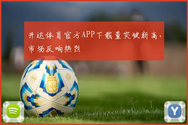 开运体育官方APP下载量突破新高,市场反响热烈