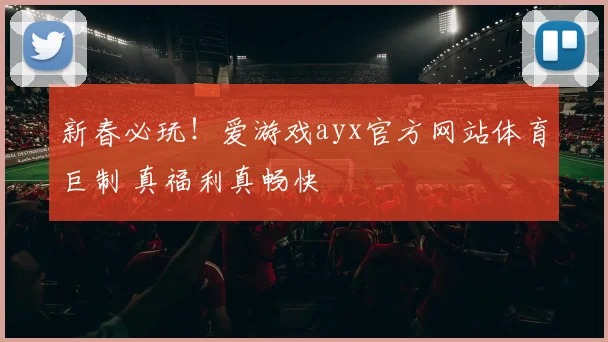 新春必玩!爱游戏ayx官方网站体育巨制 真福利真畅快