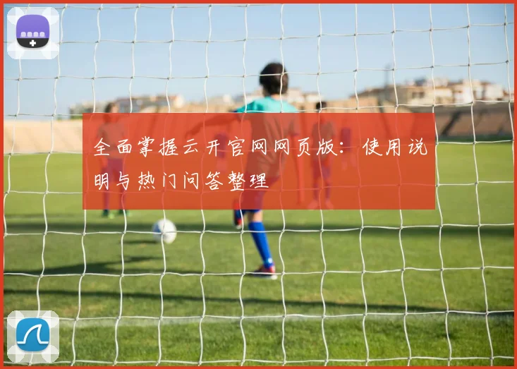 全面掌握云开官网网页版：使用说明与热门问答整理