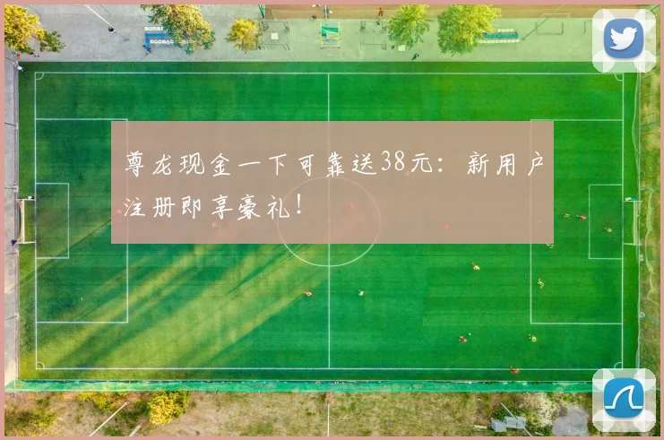 尊龙现金一下可靠送38元：新用户注册即享豪礼！