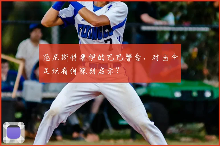 范尼斯特鲁伊的巴巴警告，对当今足坛有何深刻启示？