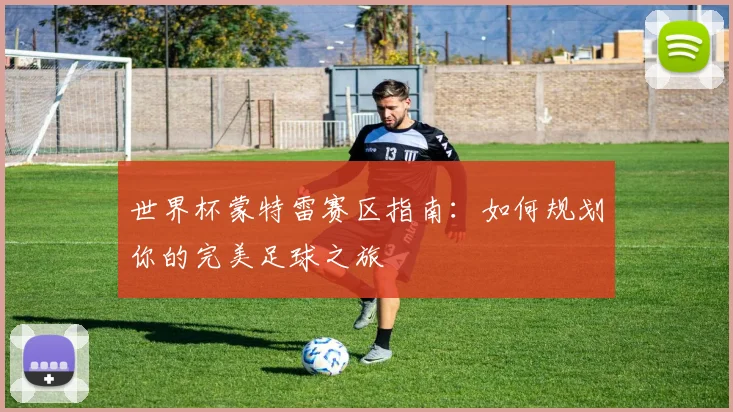 世界杯蒙特雷赛区指南：如何规划你的完美足球之旅