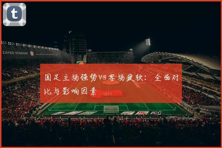 国足主场强势vs客场疲软：全面对比与影响因素