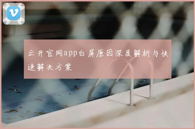 云开官网app白屏原因深度解析与快速解决方案