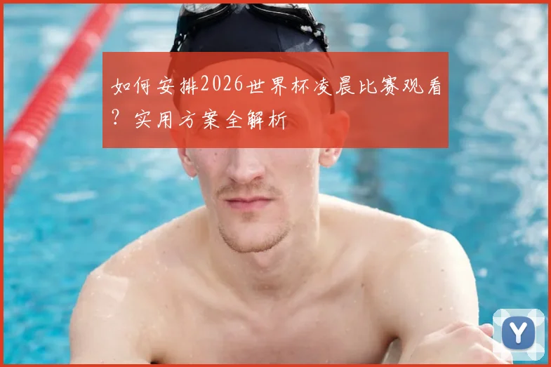 如何安排2026世界杯凌晨比赛观看?实用方案全解析