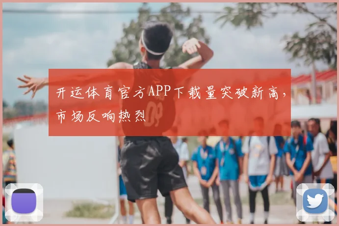 开运体育官方APP下载量突破新高，市场反响热烈