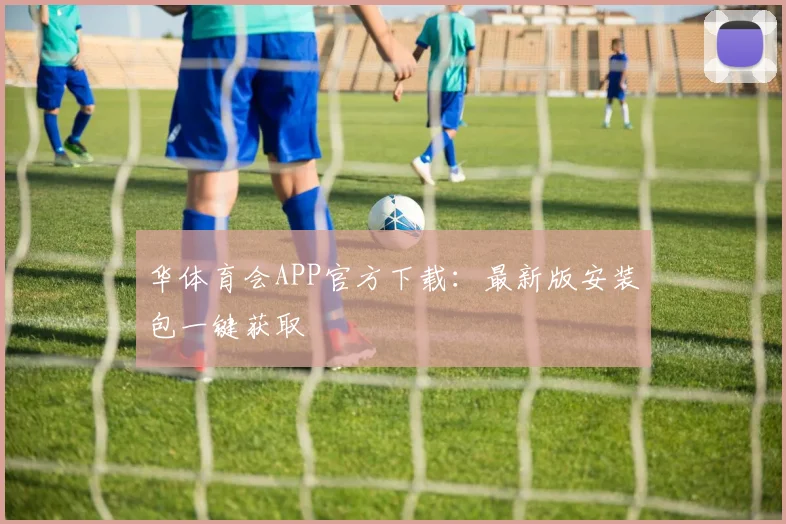 华体育会APP官方下载：最新版安装包一键获取