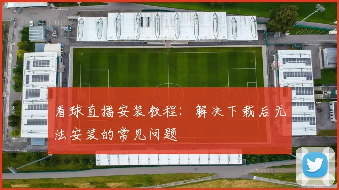 看球直播安装教程:解决下载后无法安装的常见问题