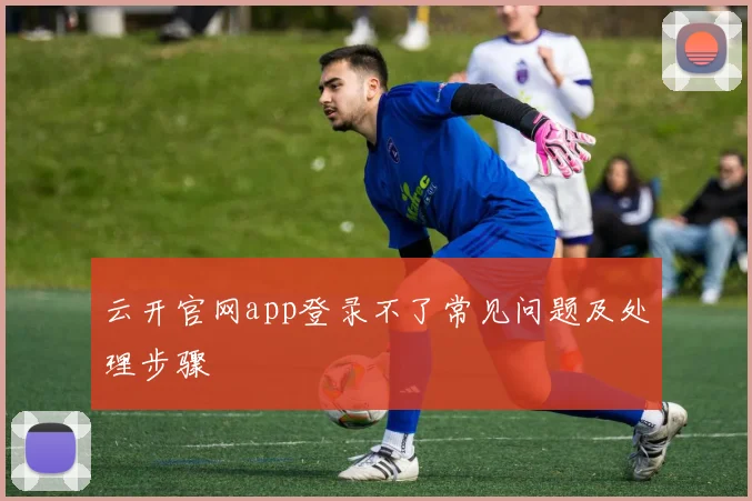 云开官网app登录不了常见问题及处理步骤