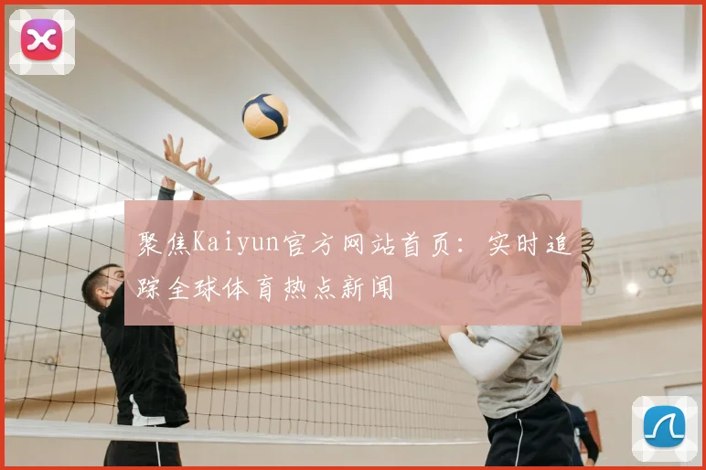聚焦Kaiyun官方网站首页:实时追踪全球体育热点新闻