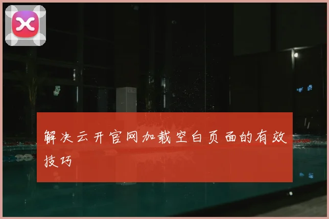 解决云开官网加载空白页面的有效技巧