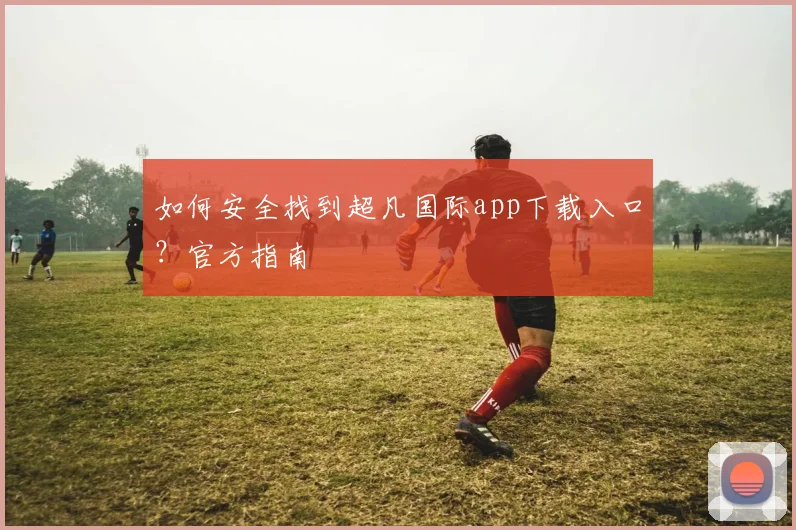 如何安全找到超凡国际app下载入口?官方指南