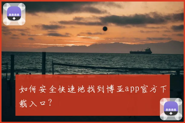 如何安全快速地找到博亚app官方下载入口？