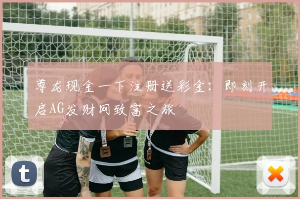 尊龙现金一下注册送彩金:即刻开启AG发财网致富之旅