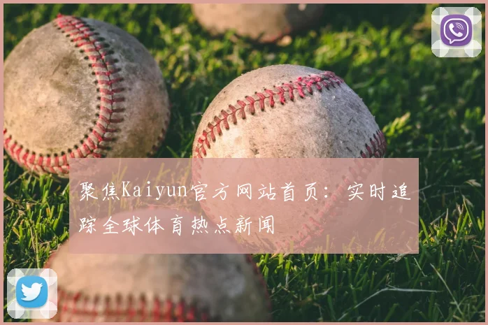 聚焦Kaiyun官方网站首页:实时追踪全球体育热点新闻