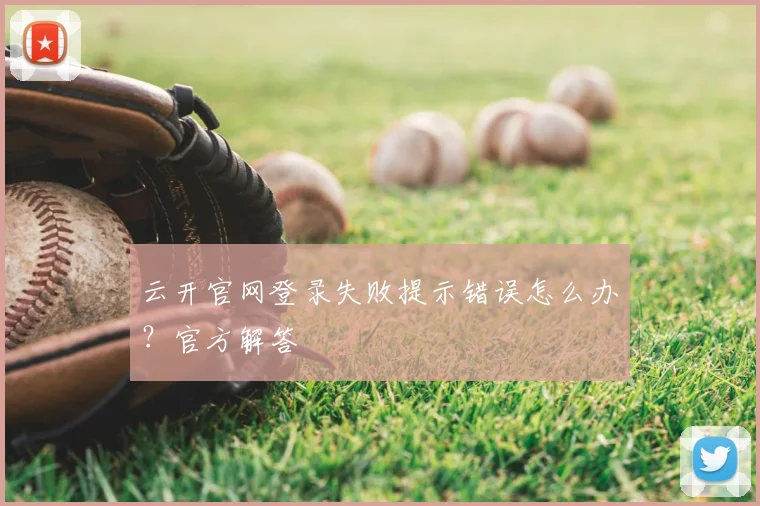 云开官网登录失败提示错误怎么办？官方解答