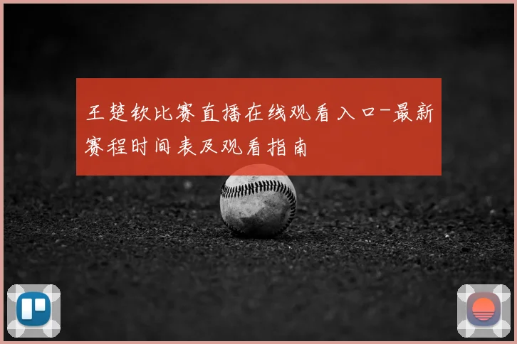 王楚钦比赛直播在线观看入口-最新赛程时间表及观看指南