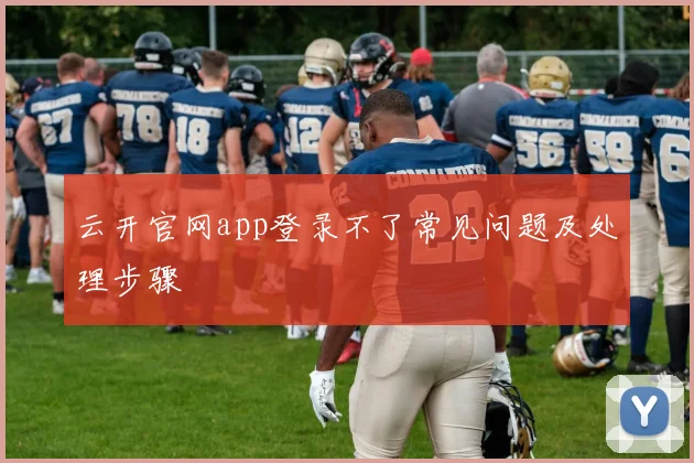 云开官网app登录不了常见问题及处理步骤