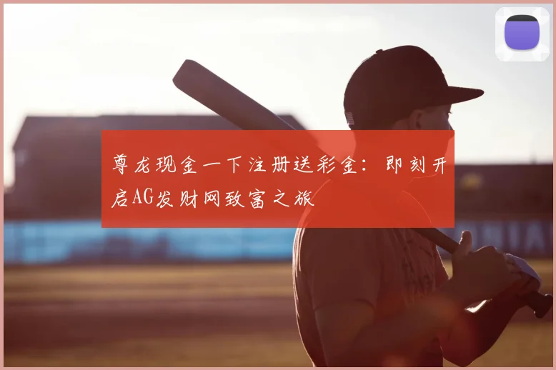 尊龙现金一下注册送彩金:即刻开启AG发财网致富之旅